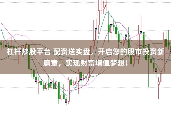 杠杆炒股平台 配资送实盘，开启您的股市投资新篇章，实现财富增值梦想！