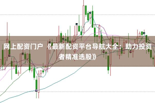 网上配资门户 《最新配资平台导航大全：助力投资者精准选股》