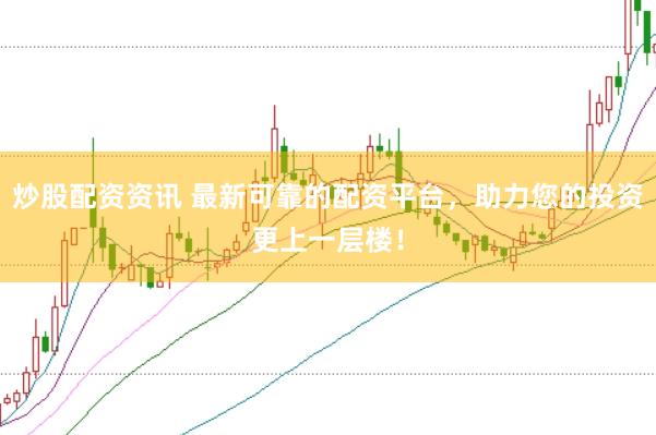 炒股配资资讯 最新可靠的配资平台，助力您的投资更上一层楼！