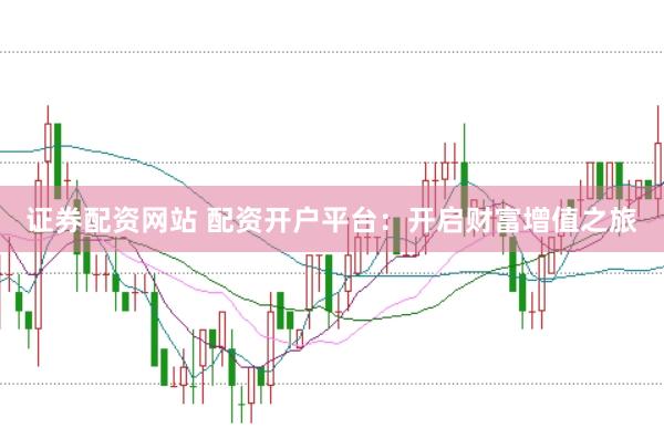 证券配资网站 配资开户平台：开启财富增值之旅