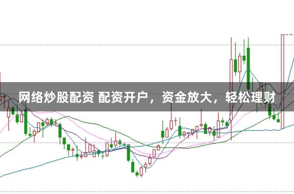 网络炒股配资 配资开户，资金放大，轻松理财