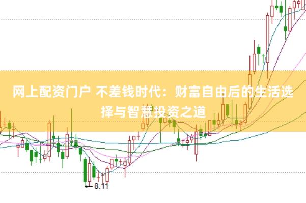 网上配资门户 不差钱时代：财富自由后的生活选择与智慧投资之道