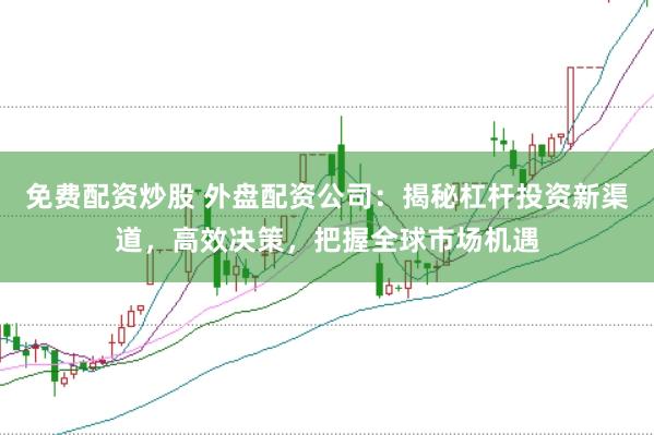 免费配资炒股 外盘配资公司：揭秘杠杆投资新渠道，高效决策，把握全球市场机遇