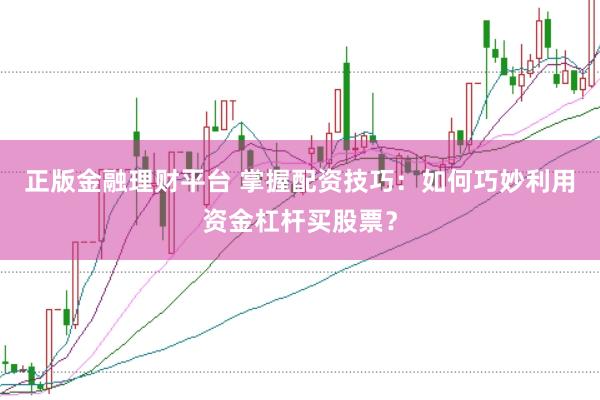 正版金融理财平台 掌握配资技巧：如何巧妙利用资金杠杆买股票？