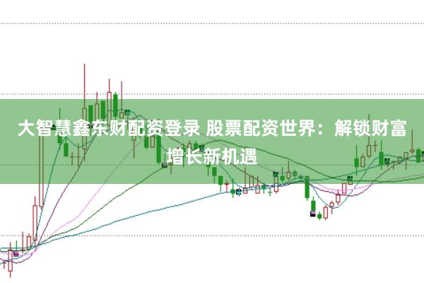 大智慧鑫东财配资登录 股票配资世界：解锁财富增长新机遇