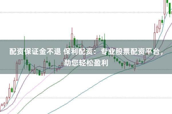 配资保证金不退 保利配资：专业股票配资平台，助您轻松盈利