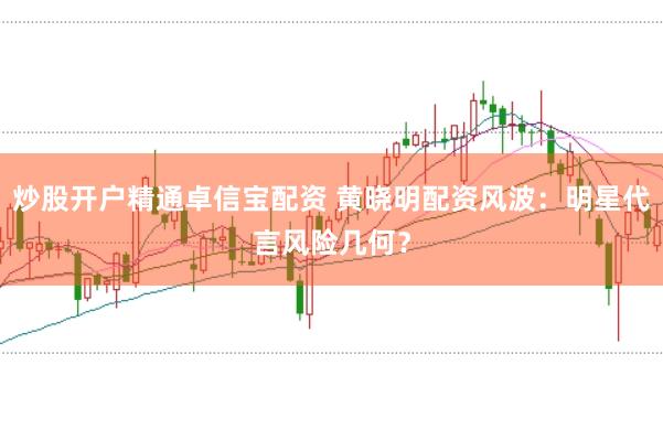 炒股开户精通卓信宝配资 黄晓明配资风波：明星代言风险几何？