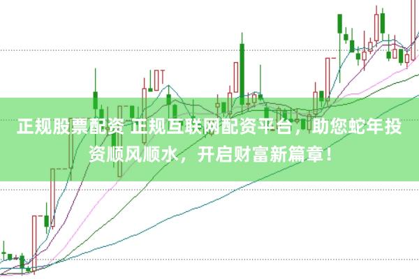 正规股票配资 正规互联网配资平台，助您蛇年投资顺风顺水，开启财富新篇章！