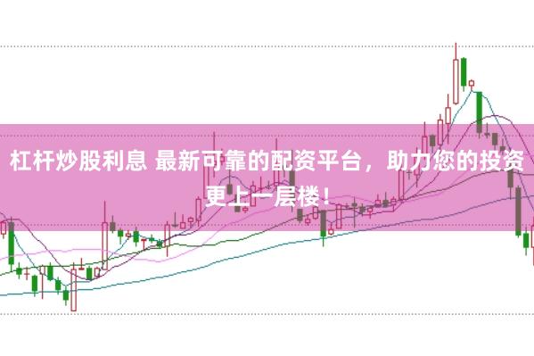 杠杆炒股利息 最新可靠的配资平台，助力您的投资更上一层楼！