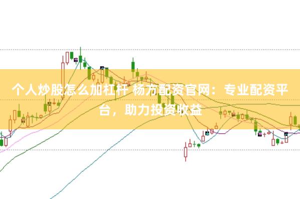 个人炒股怎么加杠杆 杨方配资官网：专业配资平台，助力投资收益