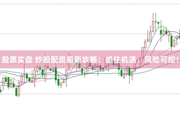股票实盘 炒股配资最新攻略：抓住机遇，风险可控！