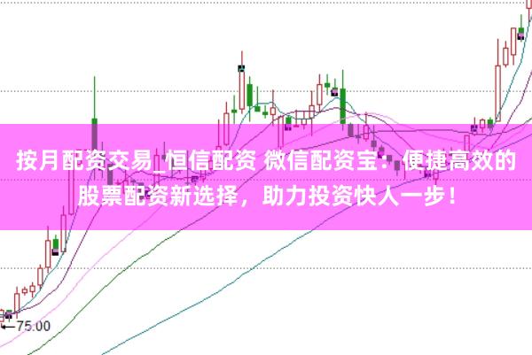 按月配资交易_恒信配资 微信配资宝：便捷高效的股票配资新选择，助力投资快人一步！