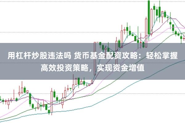 用杠杆炒股违法吗 货币基金配资攻略：轻松掌握高效投资策略，实现资金增值