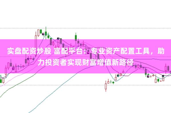 实盘配资炒股 富配平台：专业资产配置工具，助力投资者实现财富增值新路径