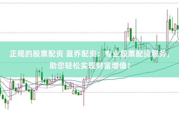 正规的股票配资 蓝乔配资：专业股票配资服务，助您轻松实现财富增值！