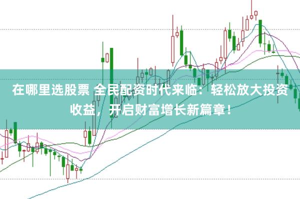 在哪里选股票 全民配资时代来临：轻松放大投资收益，开启财富增长新篇章！