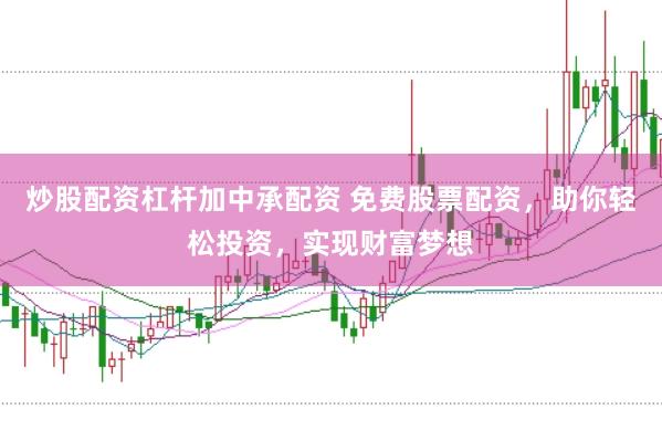 炒股配资杠杆加中承配资 免费股票配资，助你轻松投资，实现财富梦想