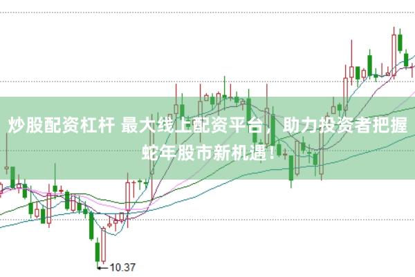 炒股配资杠杆 最大线上配资平台，助力投资者把握蛇年股市新机遇！