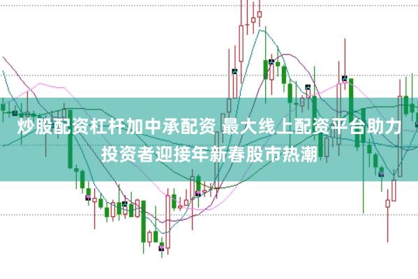 炒股配资杠杆加中承配资 最大线上配资平台助力投资者迎接年新春股市热潮
