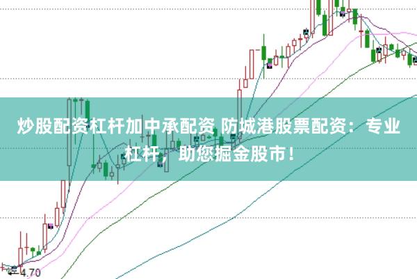 炒股配资杠杆加中承配资 防城港股票配资：专业杠杆，助您掘金股市！