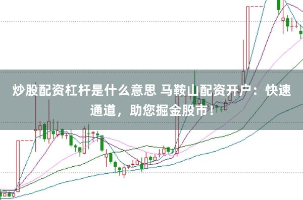 炒股配资杠杆是什么意思 马鞍山配资开户：快速通道，助您掘金股市！