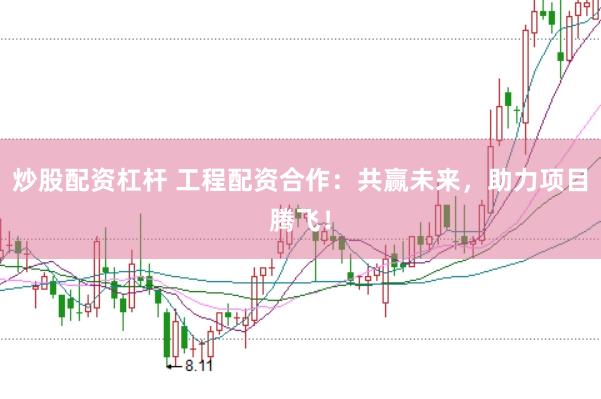 炒股配资杠杆 工程配资合作：共赢未来，助力项目腾飞！