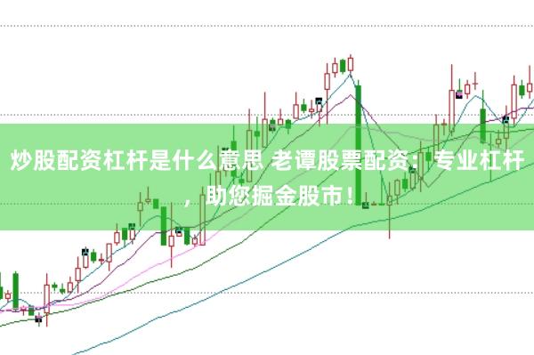 炒股配资杠杆是什么意思 老谭股票配资：专业杠杆，助您掘金股市！
