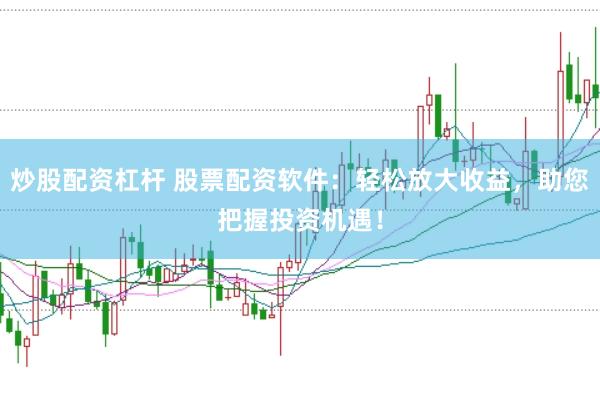炒股配资杠杆 股票配资软件：轻松放大收益，助您把握投资机遇！