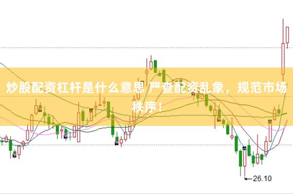 炒股配资杠杆是什么意思 严查配资乱象，规范市场秩序！