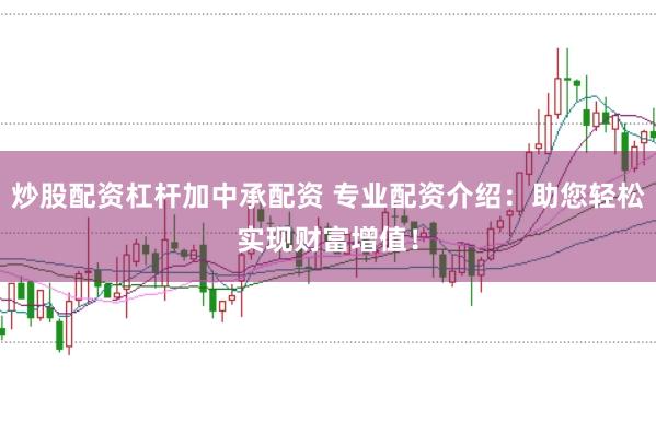 炒股配资杠杆加中承配资 专业配资介绍：助您轻松实现财富增值！