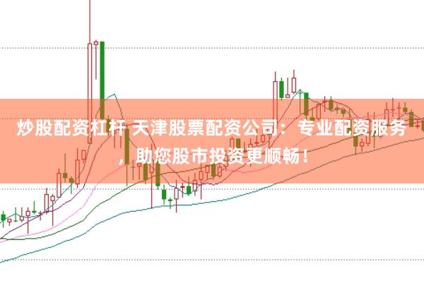炒股配资杠杆 天津股票配资公司：专业配资服务，助您股市投资更顺畅！