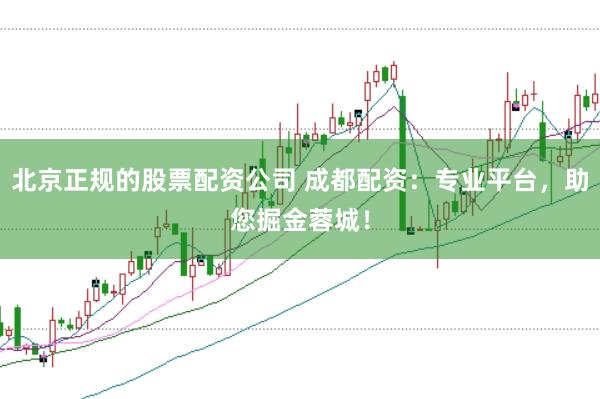 北京正规的股票配资公司 成都配资：专业平台，助您掘金蓉城！