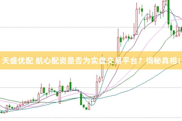 天盛优配 航心配资是否为实盘交易平台？揭秘真相！