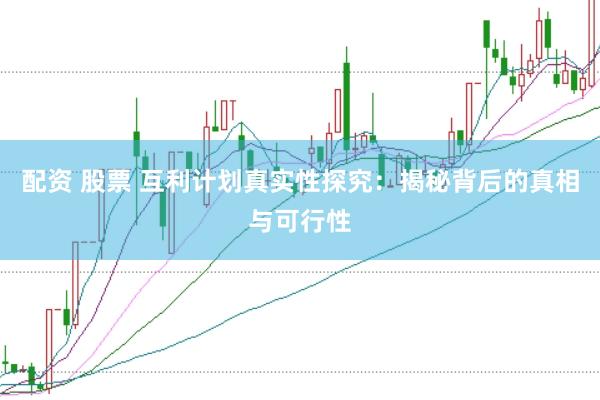 配资 股票 互利计划真实性探究：揭秘背后的真相与可行性