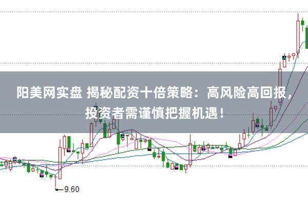 阳美网实盘 揭秘配资十倍策略：高风险高回报，投资者需谨慎把握机遇！