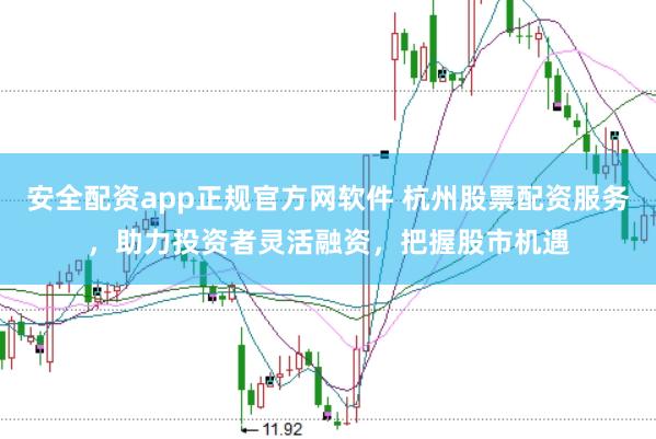 安全配资app正规官方网软件 杭州股票配资服务，助力投资者灵活融资，把握股市机遇