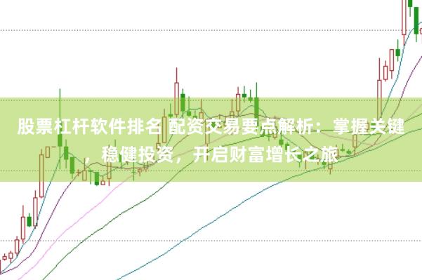 股票杠杆软件排名 配资交易要点解析：掌握关键，稳健投资，开启财富增长之旅