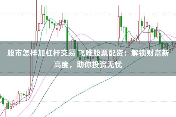 股市怎样加杠杆交易 飞唯股票配资：解锁财富新高度，助你投资无忧