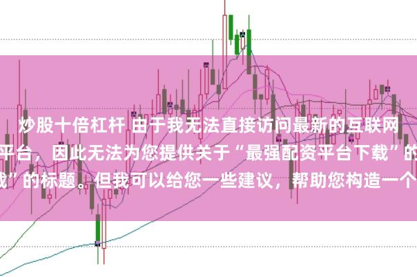 炒股十倍杠杆 由于我无法直接访问最新的互联网内容或推荐具体的配资平台，因此无法为您提供关于“最强配资平台下载”的标题。但我可以给您一些建议，帮助您构造一个符合这类主题的标题。