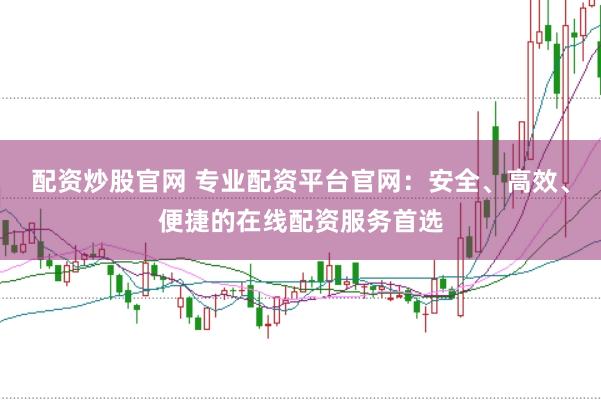 配资炒股官网 专业配资平台官网：安全、高效、便捷的在线配资服务首选