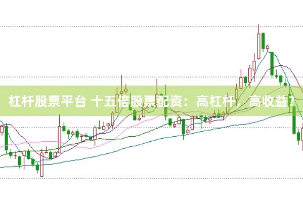 杠杆股票平台 十五倍股票配资：高杠杆，高收益？