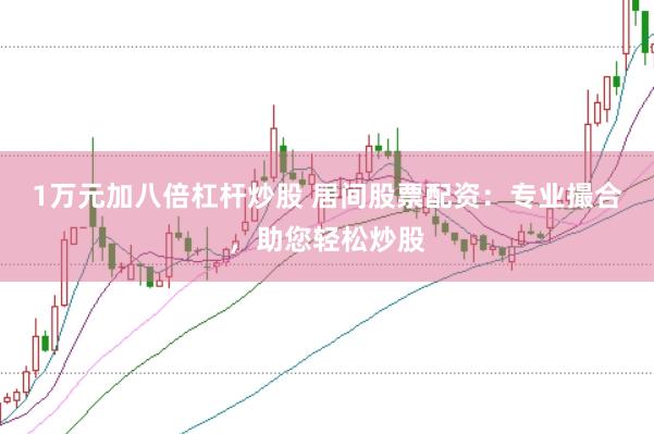 1万元加八倍杠杆炒股 居间股票配资：专业撮合，助您轻松炒股