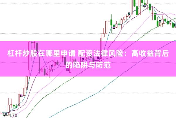 杠杆炒股在哪里申请 配资法律风险：高收益背后的陷阱与防范