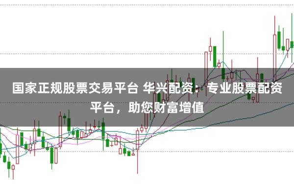 国家正规股票交易平台 华兴配资：专业股票配资平台，助您财富增值