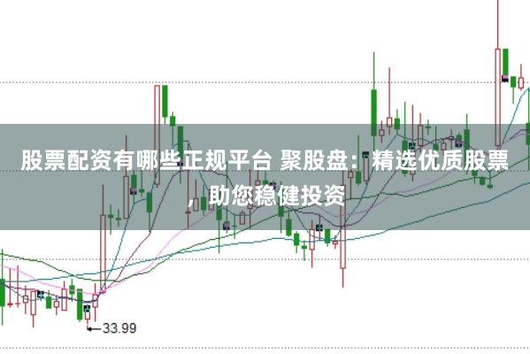 股票配资有哪些正规平台 聚股盘：精选优质股票，助您稳健投资