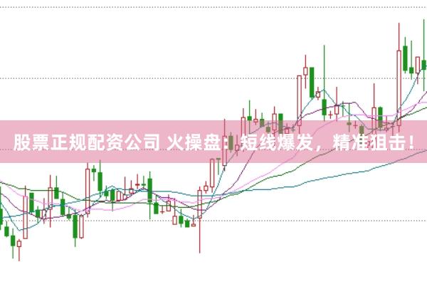 股票正规配资公司 火操盘：短线爆发，精准狙击！