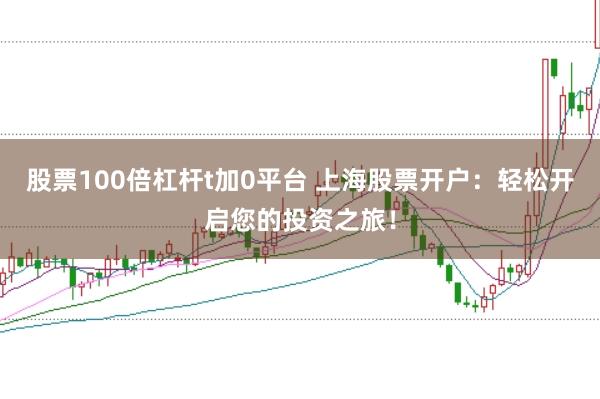 股票100倍杠杆t加0平台 上海股票开户：轻松开启您的投资之旅！