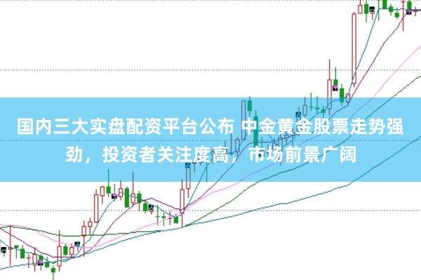 国内三大实盘配资平台公布 中金黄金股票走势强劲，投资者关注度高，市场前景广阔