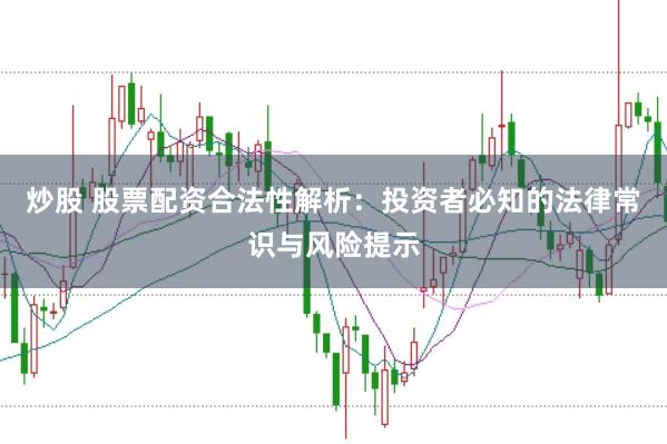 炒股 股票配资合法性解析：投资者必知的法律常识与风险提示