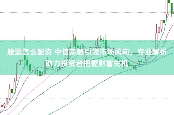 股票怎么配资 中信策略引领市场风向，专业解析助力投资者把握财富先机